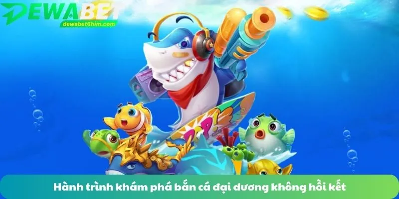 Hành trình khám phá bắn cá đại dương không hồi kết