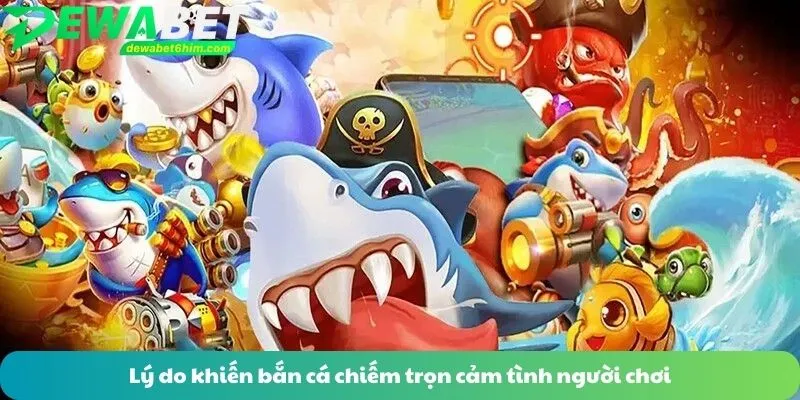Lý do khiến bắn cá chiếm trọn cảm tình người chơi